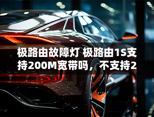 极路由故障灯 极路由1S支持200M宽带吗，不支持200M会怎样？