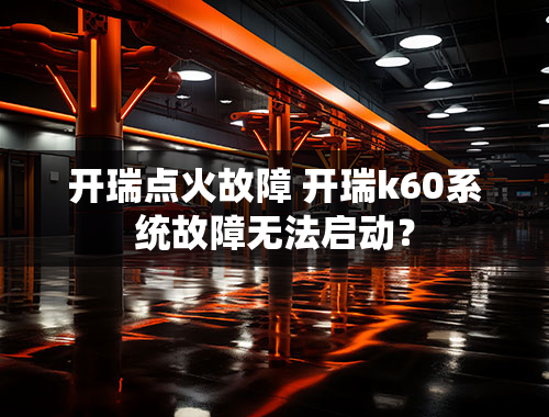 开瑞点火故障 开瑞k60系统故障无法启动？