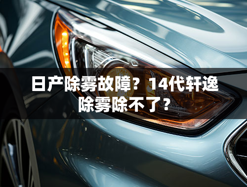 日产除雾故障？14代轩逸除雾除不了？