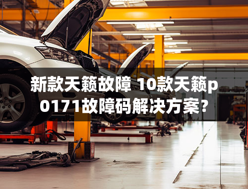 新款天籁故障 10款天籁p0171故障码解决方案？