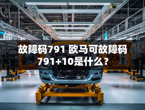 故障码791 欧马可故障码791+10是什么？