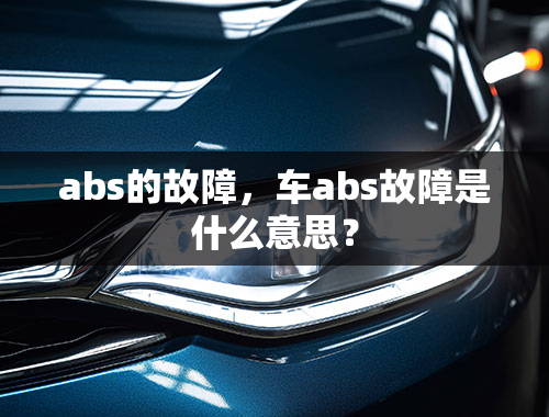 abs的故障，车abs故障是什么意思？