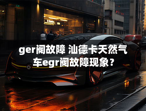 ger阀故障 汕德卡天然气车egr阀故障现象？