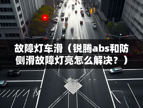 故障灯车滑（锐腾abs和防侧滑故障灯亮怎么解决？）