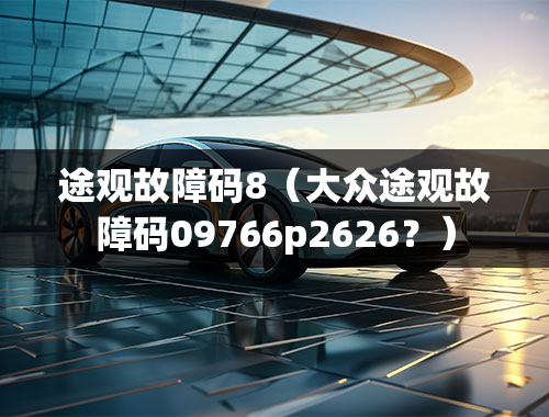 途观故障码8（大众途观故障码09766p2626？）