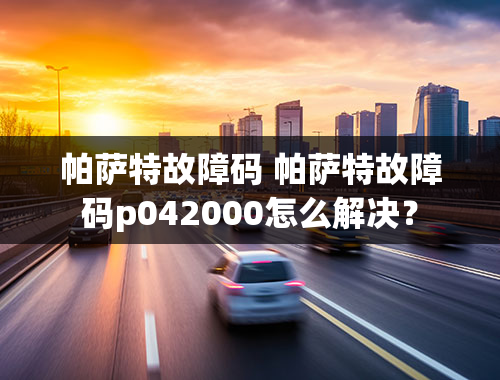 帕萨特故障码 帕萨特故障码p042000怎么解决？