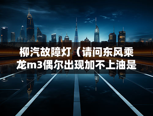 柳汽故障灯（请问东风乘龙m3偶尔出现加不上油是什么原因，并且出现故障灯亮，熄火重新起动又正常了？）