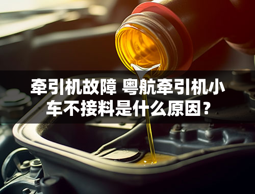 牵引机故障 粤航牵引机小车不接料是什么原因？