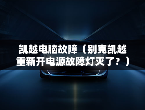 凯越电脑故障（别克凯越重新开电源故障灯灭了？）