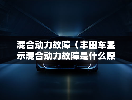 混合动力故障（丰田车显示混合动力故障是什么原因？）