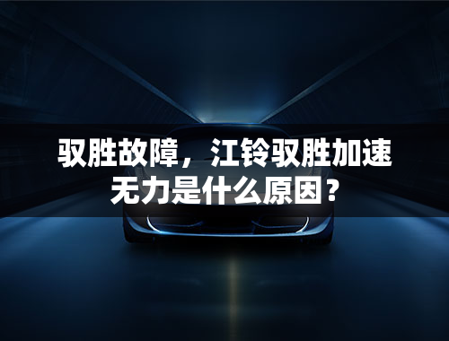 驭胜故障，江铃驭胜加速无力是什么原因？