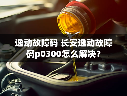 逸动故障码 长安逸动故障码p0300怎么解决？