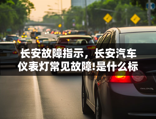 长安故障指示，长安汽车仪表灯常见故障!是什么标示？