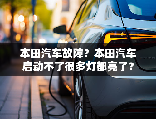 本田汽车故障？本田汽车启动不了很多灯都亮了？