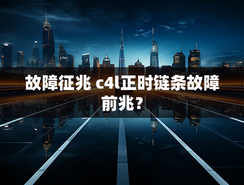 故障征兆 c4l正时链条故障前兆？