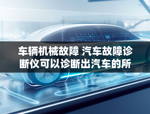 车辆机械故障 汽车故障诊断仪可以诊断出汽车的所有故障吗？