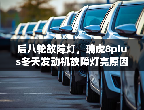 后八轮故障灯，瑞虎8plus冬天发动机故障灯亮原因？