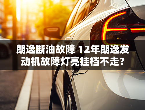 朗逸断油故障 12年朗逸发动机故障灯亮挂档不走？