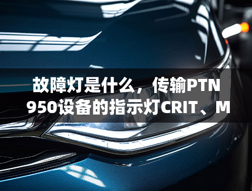 故障灯是什么，传输PTN 950设备的指示灯CRIT、MAJ、MIN分别代表什么告警？