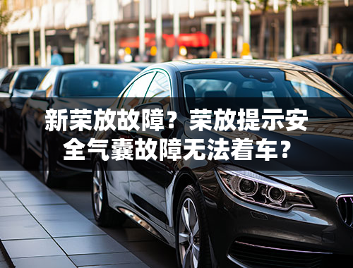 新荣放故障？荣放提示安全气囊故障无法着车？