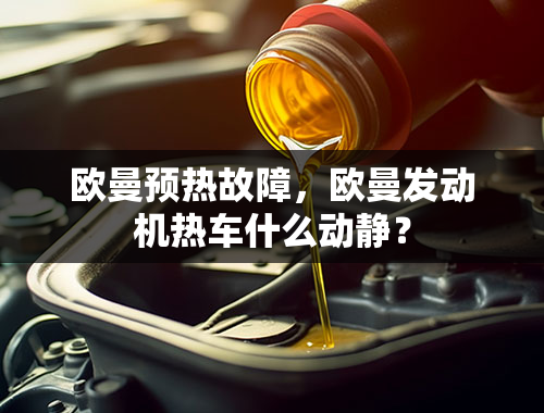 欧曼预热故障，欧曼发动机热车什么动静？