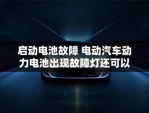 启动电池故障 电动汽车动力电池出现故障灯还可以驾驶吗？