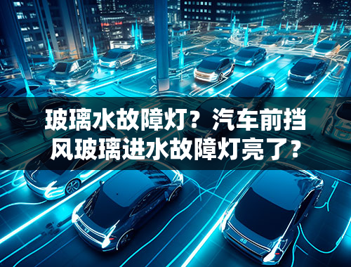 玻璃水故障灯？汽车前挡风玻璃进水故障灯亮了？