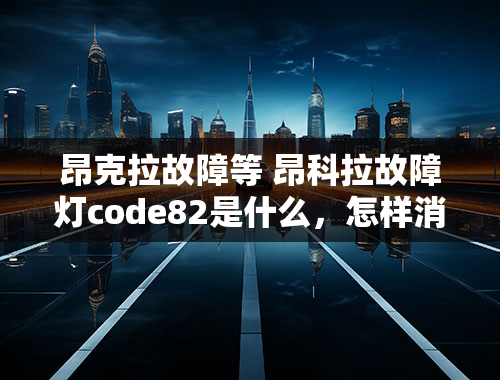 昂克拉故障等 昂科拉故障灯code82是什么，怎样消除？