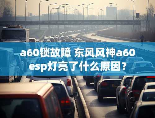 a60锁故障 东风风神a60esp灯亮了什么原因？