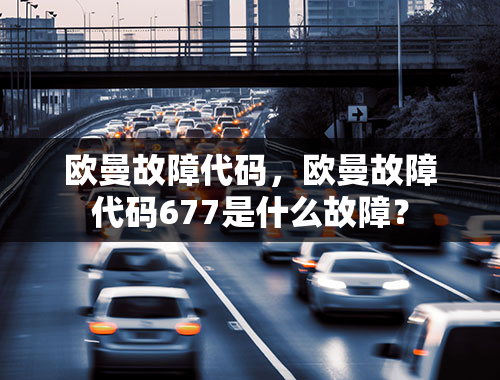 欧曼故障代码，欧曼故障代码677是什么故障？