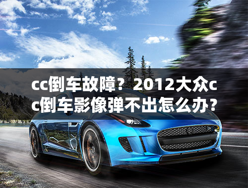 cc倒车故障？2012大众cc倒车影像弹不出怎么办？