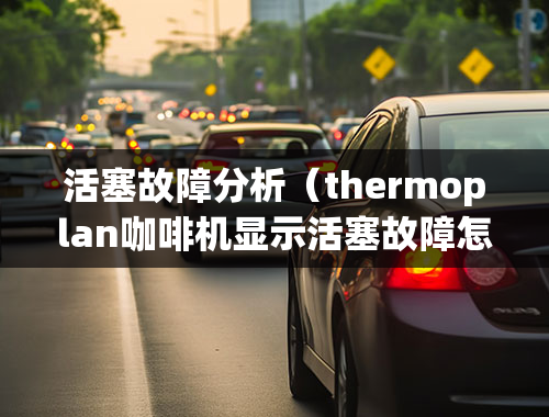 活塞故障分析（thermoplan咖啡机显示活塞故障怎么解决？）