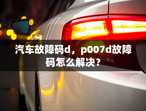 汽车故障码d，p007d故障码怎么解决？