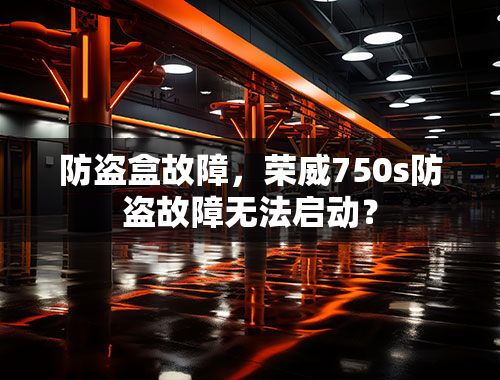 防盗盒故障，荣威750s防盗故障无法启动？