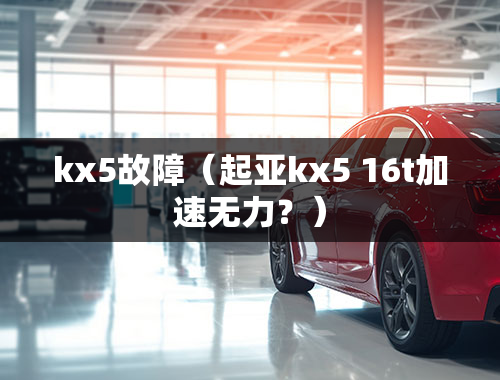 kx5故障（起亚kx5 16t加速无力？）