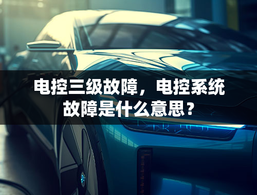 电控三级故障，电控系统故障是什么意思？