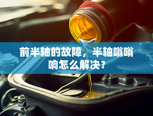 前半轴的故障，半轴嗡嗡响怎么解决？