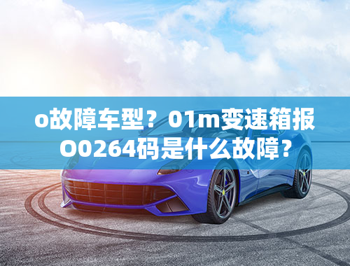 o故障车型？01m变速箱报O0264码是什么故障？