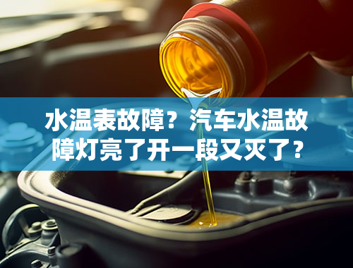 水温表故障？汽车水温故障灯亮了开一段又灭了？