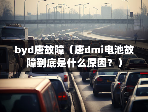 byd唐故障（唐dmi电池故障到底是什么原因？）