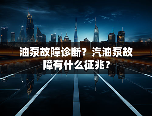 油泵故障诊断？汽油泵故障有什么征兆？