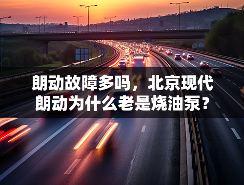 朗动故障多吗，北京现代朗动为什么老是烧油泵？