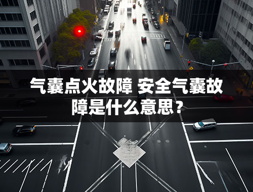 气囊点火故障 安全气囊故障是什么意思？