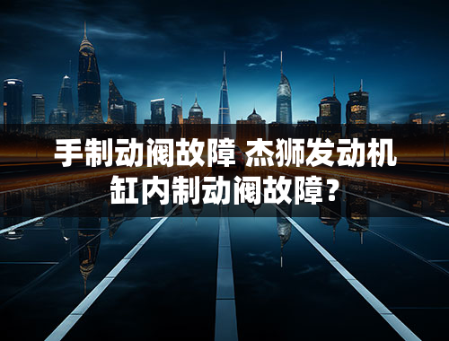 手制动阀故障 杰狮发动机缸内制动阀故障？