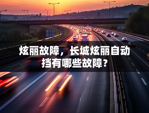 炫丽故障，长城炫丽自动挡有哪些故障？