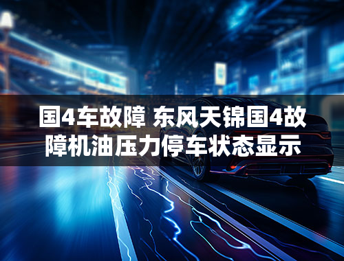 国4车故障 东风天锦国4故障机油压力停车状态显示高是什原因？