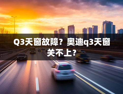 Q3天窗故障？奥迪q3天窗关不上？