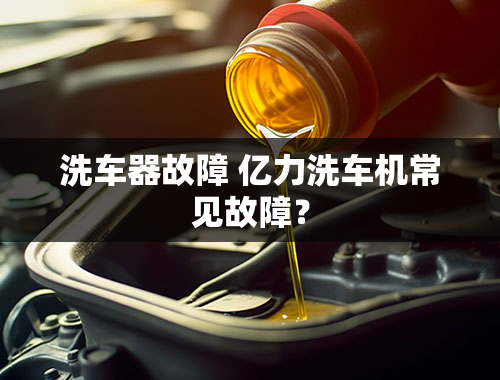 洗车器故障 亿力洗车机常见故障？