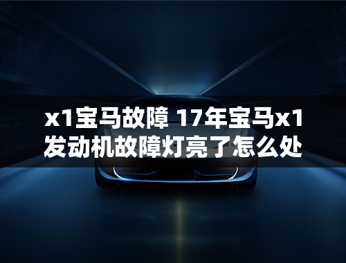 x1宝马故障 17年宝马x1发动机故障灯亮了怎么处理？