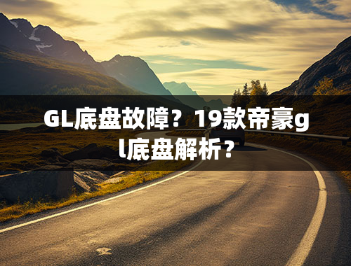 GL底盘故障？19款帝豪gl底盘解析？